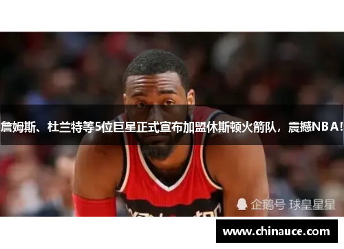 詹姆斯、杜兰特等5位巨星正式宣布加盟休斯顿火箭队，震撼NBA！